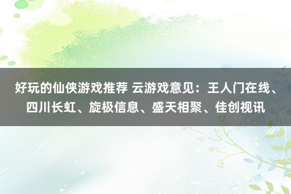 好玩的仙侠游戏推荐 云游戏意见：王人门在线、四川长虹、旋极信息、盛天相聚、佳创视讯