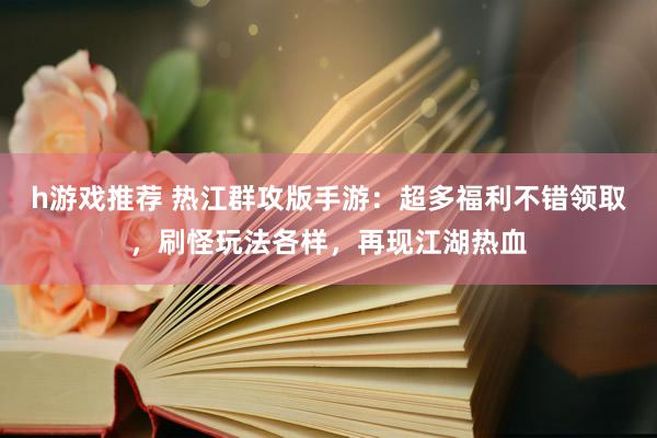 h游戏推荐 热江群攻版手游：超多福利不错领取，刷怪玩法各样，再现江湖热血