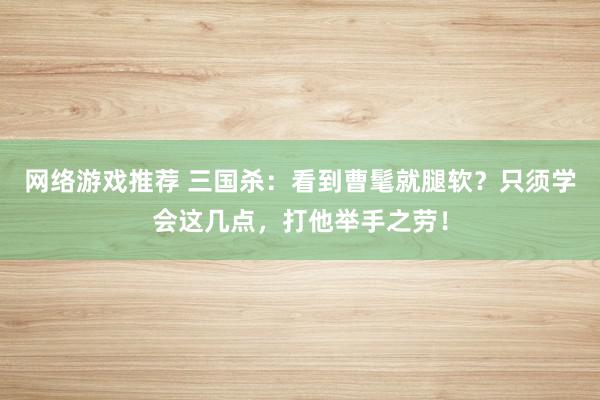 网络游戏推荐 三国杀：看到曹髦就腿软？只须学会这几点，打他举手之劳！