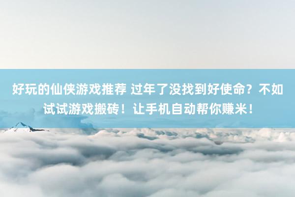 好玩的仙侠游戏推荐 过年了没找到好使命？不如试试游戏搬砖！让手机自动帮你赚米！