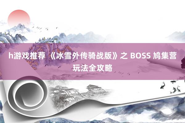 h游戏推荐 《冰雪外传骑战版》之 BOSS 鸠集营玩法全攻略