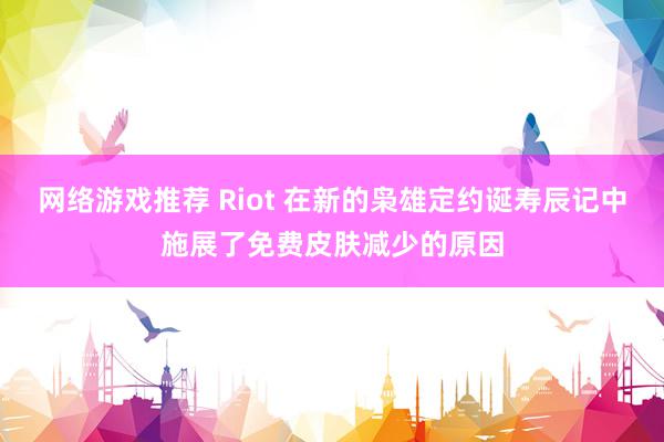 网络游戏推荐 Riot 在新的枭雄定约诞寿辰记中施展了免费皮肤减少的原因