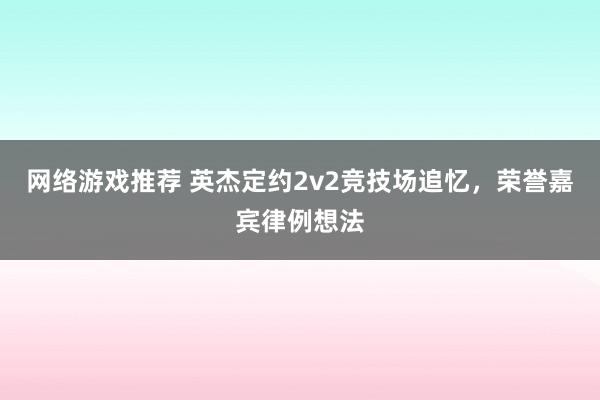 网络游戏推荐 英杰定约2v2竞技场追忆，荣誉嘉宾律例想法