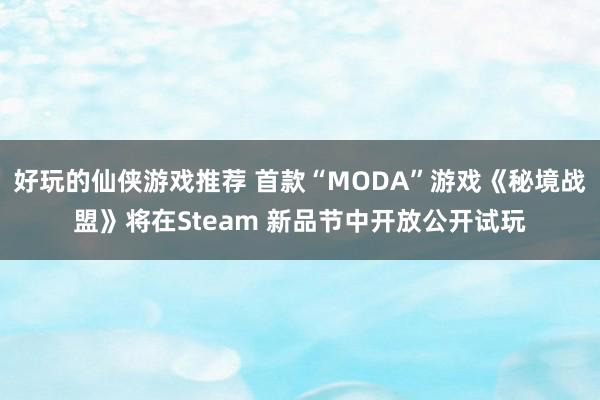 好玩的仙侠游戏推荐 首款“MODA”游戏《秘境战盟》将在Steam 新品节中开放公开试玩