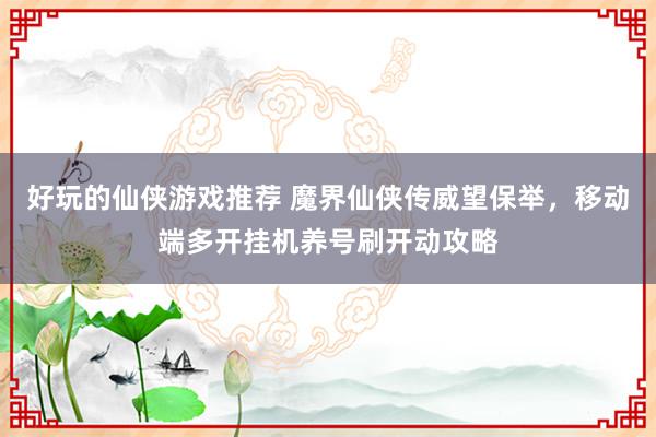 好玩的仙侠游戏推荐 魔界仙侠传威望保举，移动端多开挂机养号刷开动攻略