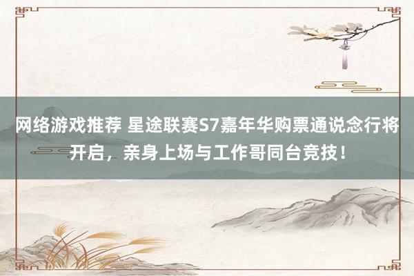 网络游戏推荐 星途联赛S7嘉年华购票通说念行将开启，亲身上场与工作哥同台竞技！