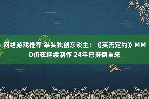 网络游戏推荐 拳头独创东谈主：《英杰定约》MMO仍在继续制作 24年已推倒重来