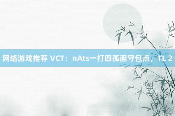 网络游戏推荐 VCT：nAts一打四孤胆守包点，TL 2