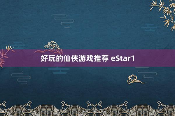 好玩的仙侠游戏推荐 eStar1