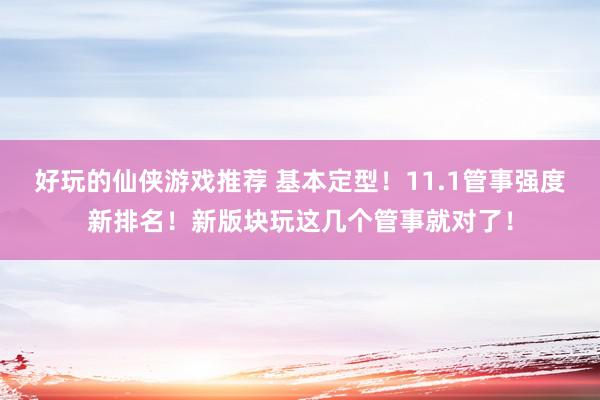 好玩的仙侠游戏推荐 基本定型！11.1管事强度新排名！新版块玩这几个管事就对了！