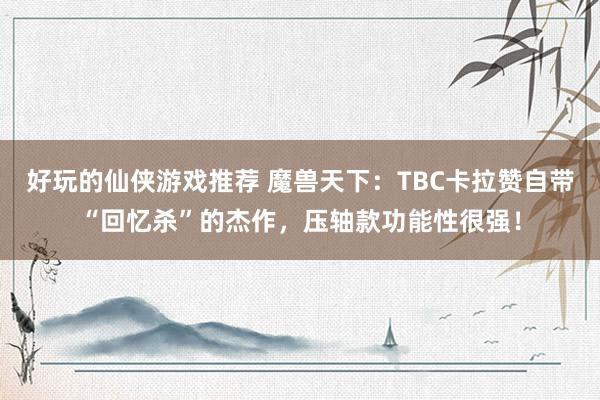 好玩的仙侠游戏推荐 魔兽天下：TBC卡拉赞自带“回忆杀”的杰作，压轴款功能性很强！