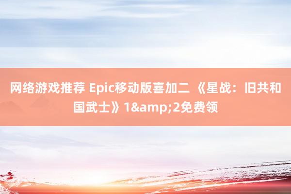 网络游戏推荐 Epic移动版喜加二 《星战：旧共和国武士》1&2免费领