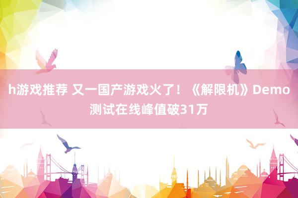 h游戏推荐 又一国产游戏火了！《解限机》Demo测试在线峰值破31万