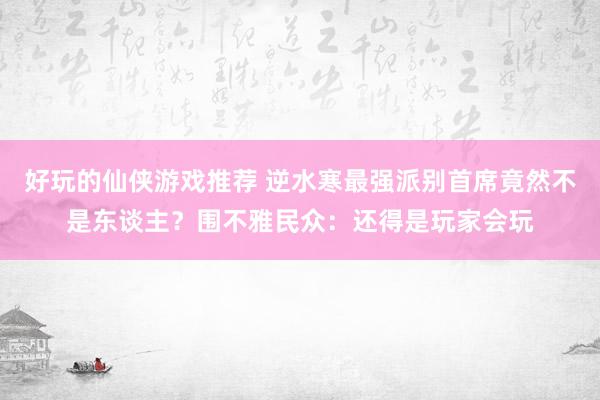 好玩的仙侠游戏推荐 逆水寒最强派别首席竟然不是东谈主？围不雅民众：还得是玩家会玩