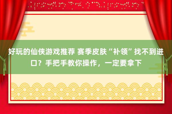 好玩的仙侠游戏推荐 赛季皮肤“补领”找不到进口？手把手教你操作，一定要拿下