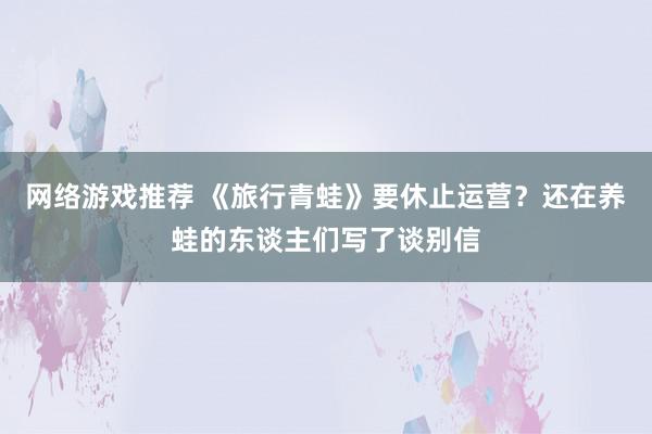 网络游戏推荐 《旅行青蛙》要休止运营？还在养蛙的东谈主们写了谈别信