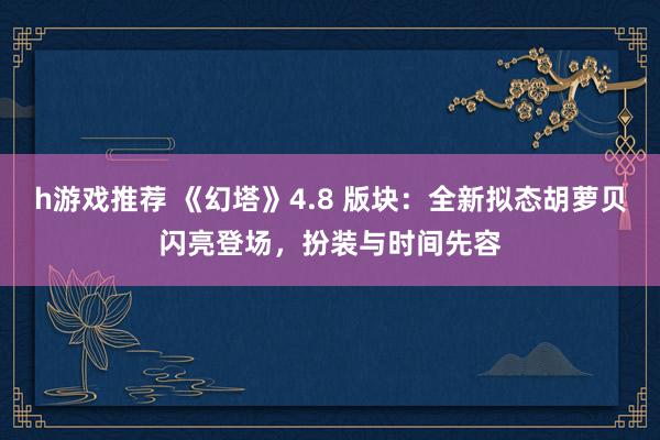 h游戏推荐 《幻塔》4.8 版块：全新拟态胡萝贝闪亮登场，扮装与时间先容