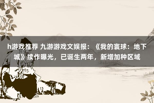 h游戏推荐 九游游戏文娱报：《我的寰球：地下城》续作曝光，已诞生两年，新增加种区域