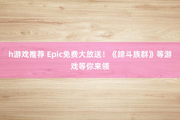 h游戏推荐 Epic免费大放送！《蹄斗族群》等游戏等你来领