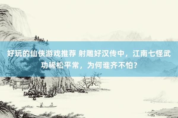 好玩的仙侠游戏推荐 射雕好汉传中，江南七怪武功稀松平常，为何谁齐不怕？