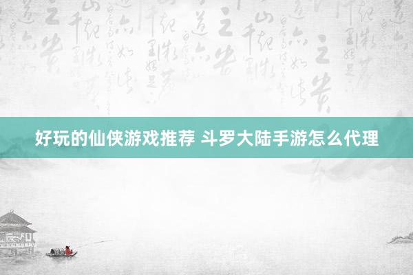 好玩的仙侠游戏推荐 斗罗大陆手游怎么代理