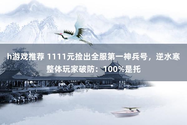 h游戏推荐 1111元捡出全服第一神兵号，逆水寒整体玩家破防：100%是托