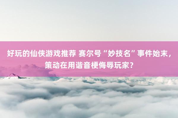 好玩的仙侠游戏推荐 赛尔号“妙技名”事件始末，策动在用谐音梗侮辱玩家？