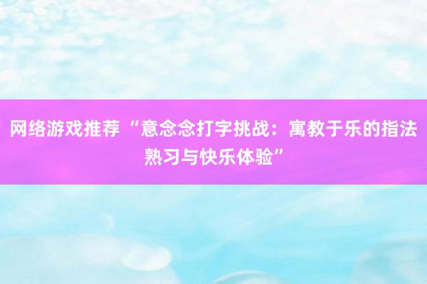 网络游戏推荐 “意念念打字挑战：寓教于乐的指法熟习与快乐体验”